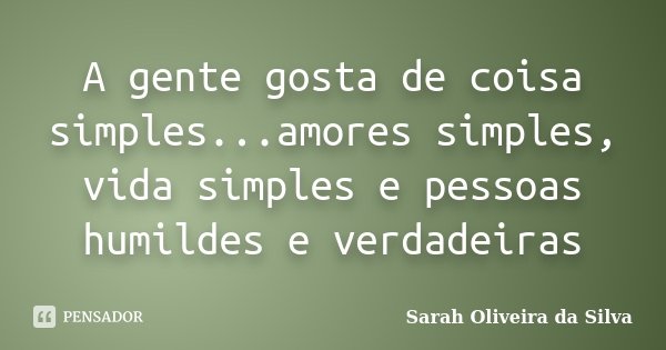 A gente gosta de coisa simples...amores simples, vida simples e pessoas humildes e verdadeiras... Frase de Sarah Oliveira da Silva.