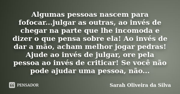 Algumas pessoas nascem para fofocar...julgar as outras, ao invés de chegar na parte que lhe incomoda e dizer o que pensa sobre ela! Ao invés de dar a mão, acham... Frase de Sarah Oliveira da Silva.