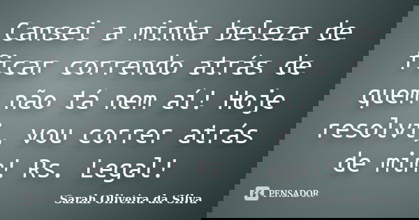 Cansei a minha beleza de ficar correndo atrás de quem não tá nem aí! Hoje resolvi, vou correr atrás de mim! Rs. Legal!... Frase de Sarah Oliveira da Silva.