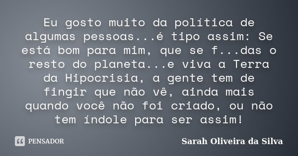 Eu gosto muito da política de algumas pessoas...é tipo assim: Se está bom para mim, que se f...das o resto do planeta...e viva a Terra da Hipocrisia, a gente te... Frase de Sarah Oliveira da Silva.