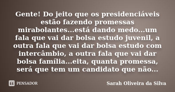 Gente! Do jeito que os presidenciáveis estão fazendo promessas mirabolantes...está dando medo...um fala que vai dar bolsa estudo juvenil, a outra fala que vai d... Frase de Sarah Oliveira da Silva.