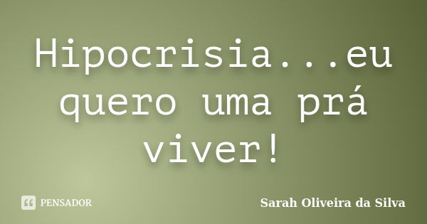 Hipocrisia...eu quero uma prá viver!... Frase de Sarah Oliveira da Silva.