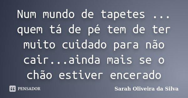 Num mundo de tapetes ... quem tá de pé tem de ter muito cuidado para não cair...ainda mais se o chão estiver encerado... Frase de Sarah Oliveira da Silva.