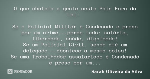 O que chateia a gente neste País Fora da Lei: Se o Policial Militar é Condenado e preso por um crime...perde tudo: salário, liberdade, saúde, dignidade! Se um P... Frase de Sarah Oliveira da Silva.