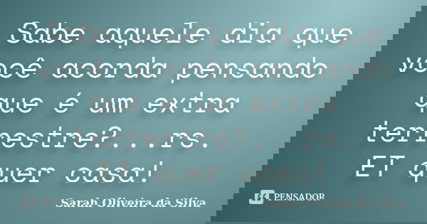 Sabe aquele dia que você acorda pensando que é um extra terrestre?...rs. ET quer casa!... Frase de Sarah Oliveira da Silva.
