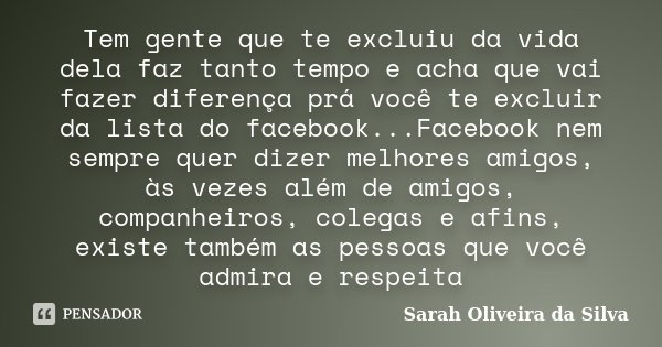 Tem gente que te excluiu da vida dela faz tanto tempo e acha que vai fazer diferença prá você te excluir da lista do facebook...Facebook nem sempre quer dizer m... Frase de Sarah Oliveira da Silva.