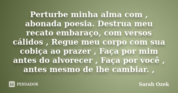 Perturbe minha alma com , abonada poesia. Destrua meu recato embaraço, com versos cálidos , Regue meu corpo com sua cobiça ao prazer , Faça por mim antes do alv... Frase de Sarah Ozek.