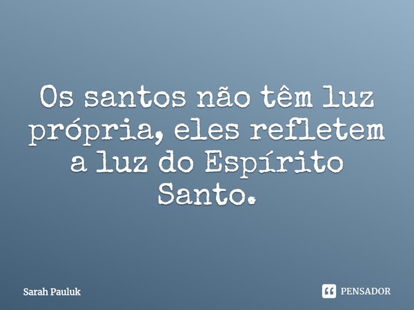 ⁠Os santos não têm luz própria, eles refletem a luz do Espírito Santo.... Frase de Sarah Pauluk.