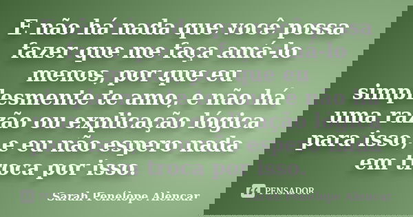 E não há nada que você possa fazer que me faça amá-lo menos, por que eu simplesmente te amo, e não há uma razão ou explicação lógica para isso, e eu não espero ... Frase de Sarah Penélope Alencar.