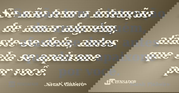 Se não tem a intenção de amar alguém, afaste-se dela, antes que ela se apaixone por você.... Frase de Sarah Pinheiro.
