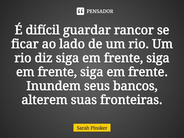 ⁠É difícil guardar rancor se ficar ao lado de um rio. Um rio diz siga em frente, siga em frente, siga em frente. Inundem seus bancos, alterem suas fronteiras.... Frase de Sarah Pinsker.