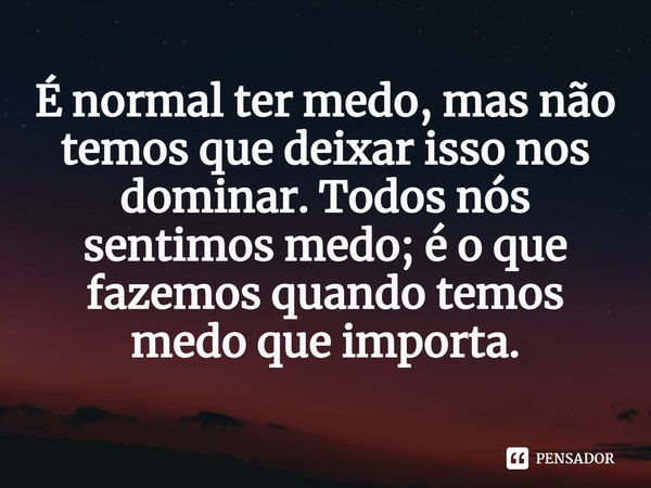 ⁠É normal ter medo, mas não temos que deixar isso nos dominar. Todos nós sentimos medo; é o que fazemos quando temos medo que importa.... Frase de Sarah Pinsker.