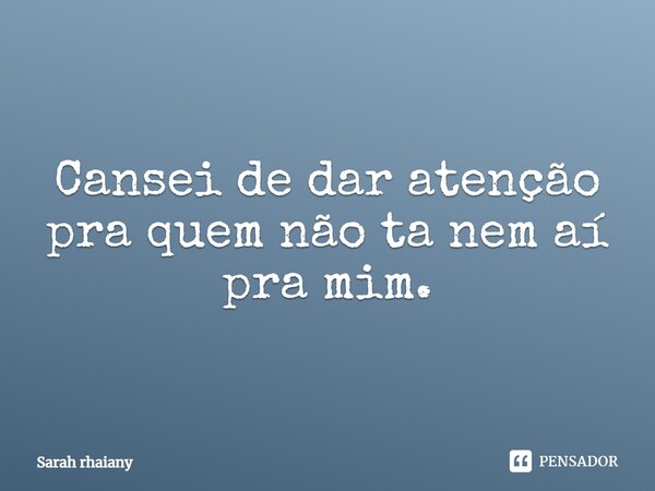 Cansei de dar atenção pra quem não ta nem aí pra mim.... Frase de Sarah rhaiany.