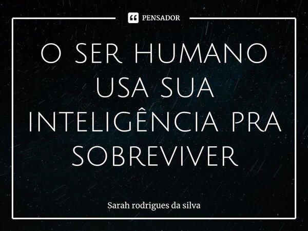 ⁠o ser humano usa sua inteligência pra sobreviver... Frase de Sarah rodrigues da silva.