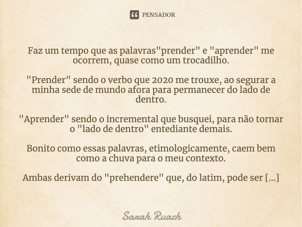 ⁠Faz um tempo que as palavras "prender" e "aprender" me ocorrem, quase como um trocadilho. "Prender" sendo o verbo que 2020 me tro... Frase de Sarah Ruach.