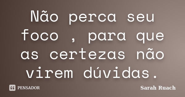 Não perca seu foco , para que as certezas não virem dúvidas.... Frase de Sarah Ruach.