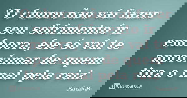 'O choro não vai fazer seu sofrimento ir embora, ele só vai te aproximar de quem tira o mal pela raiz'... Frase de Sarah-S.
