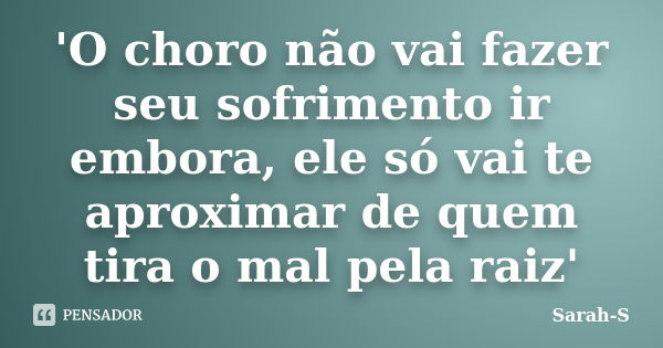 'O choro não vai fazer seu sofrimento ir embora, ele só vai te aproximar de quem tira o mal pela raiz'... Frase de Sarah-S.