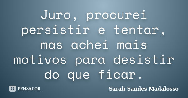 Juro, procurei persistir e tentar, mas achei mais motivos para desistir do que ficar.... Frase de Sarah Sandes Madalosso.