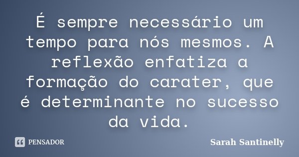 É sempre necessário um tempo para nós mesmos. A reflexão enfatiza a formação do carater, que é determinante no sucesso da vida.... Frase de Sarah Santinelly.