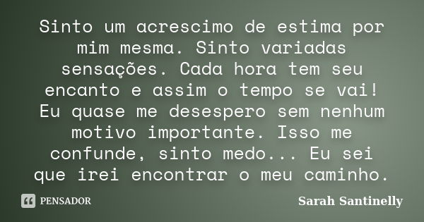 Sinto um acrescimo de estima por mim mesma. Sinto variadas sensações. Cada hora tem seu encanto e assim o tempo se vai! Eu quase me desespero sem nenhum motivo ... Frase de Sarah Santinelly.