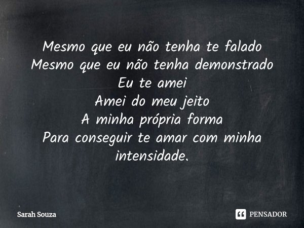 ⁠Mesmo que eu não tenha te falado
Mesmo que eu não tenha demonstrado
Eu te amei
Amei do meu jeito
A minha própria forma
Para conseguir te amar com minha intensi... Frase de Sarah Souza.