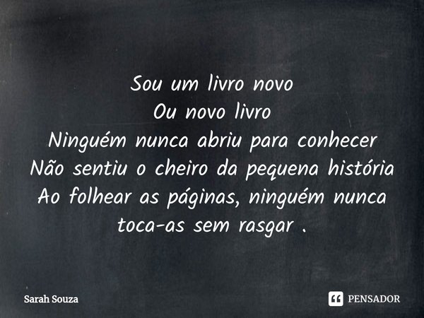 ⁠Sou um livro novo
Ou novo livro
Ninguém nunca abriu para conhecer
Não sentiu o cheiro da pequena história
Ao folhear as páginas, ninguém nunca toca-as sem rasg... Frase de Sarah Souza.