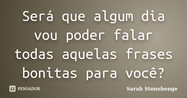 Será que algum dia vou poder falar todas aquelas frases bonitas para você?... Frase de Sarah Stonehenge.