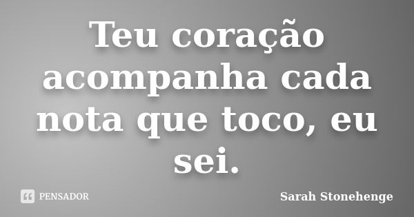 Teu coração acompanha cada nota que toco, eu sei.... Frase de Sarah Stonehenge.