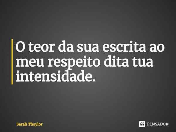 O teor da sua escrita ao meu respeito dita tua intensidade.... Frase de Sarah Thaylor.