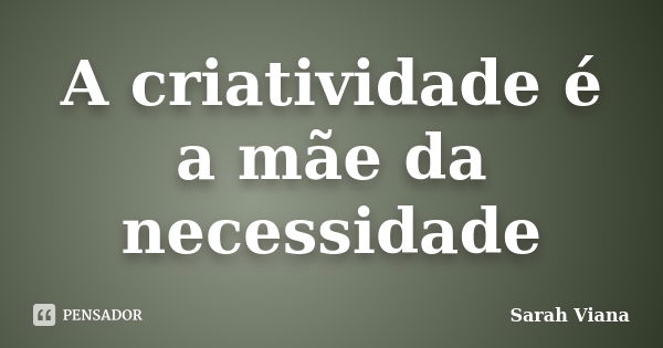 A criatividade é a mãe da necessidade... Frase de Sarah Viana.