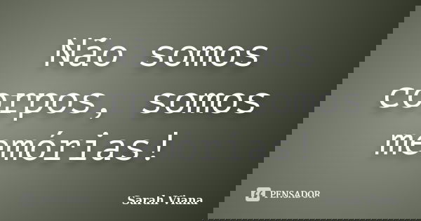 Não somos corpos, somos memórias!... Frase de Sarah Viana.