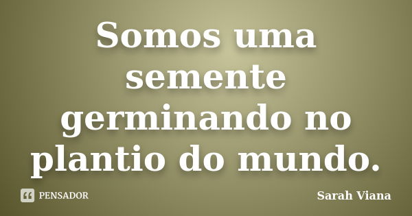 Somos uma semente germinando no plantio do mundo.... Frase de Sarah Viana.