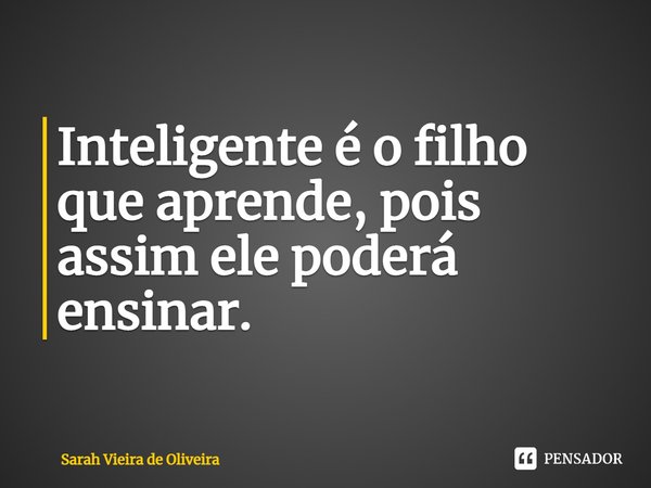 ⁠Inteligente é o filho que aprende, pois assim ele poderá ensinar.... Frase de Sarah Vieira de Oliveira.