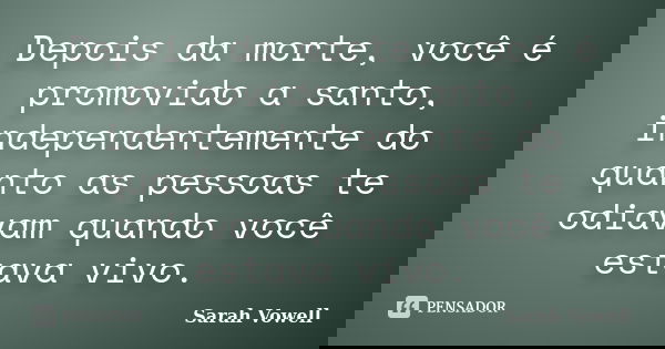 Depois da morte, você é promovido a santo, independentemente do quanto as pessoas te odiavam quando você estava vivo.... Frase de Sarah Vowell.