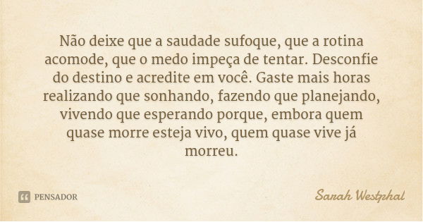 Não deixe que a saudade sufoque, que a rotina acomode, que o medo impeça de tentar. Desconfie do destino e acredite em você. Gaste mais horas realizando que son... Frase de Sarah Westphal.