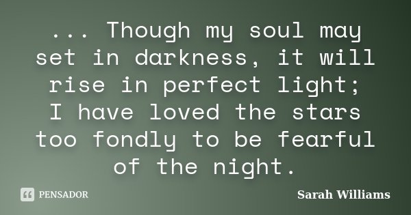 ... Though my soul may set in darkness, it will rise in perfect light; I have loved the stars too fondly to be fearful of the night.... Frase de Sarah Williams.