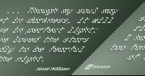 ... Though my soul may set in darkness, it will rise in perfect light; I have loved the stars too fondly to be fearful of the night.... Frase de Sarah Williams.
