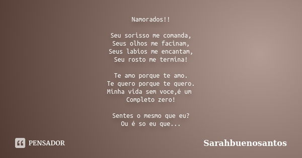 Namorados!! Seu sorisso me comanda, Seus olhos me facinam, Seus labios me encantam, Seu rosto me termina! Te amo porque te amo. Te quero porque te quero. Minha ... Frase de Sarahbuenosantos.