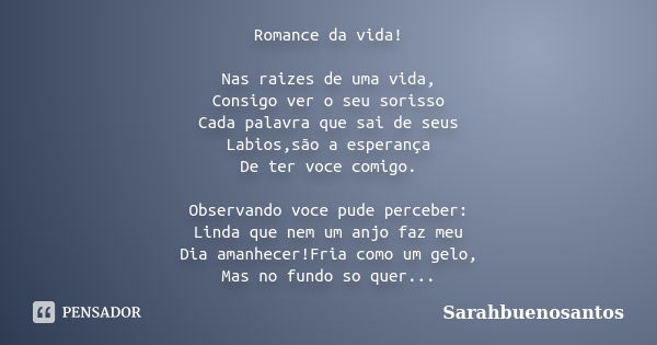 Romance da vida! Nas raizes de uma vida, Consigo ver o seu sorisso Cada palavra que sai de seus Labios,são a esperança De ter voce comigo. Observando voce pude ... Frase de Sarahbuenosantos.