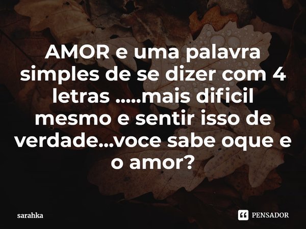 AMOR e uma palavra simples de se dizer com 4 letras .....mais dificil mesmo e sentir isso de verdade...voce sabe oque e o amor?⁠... Frase de sarahka.