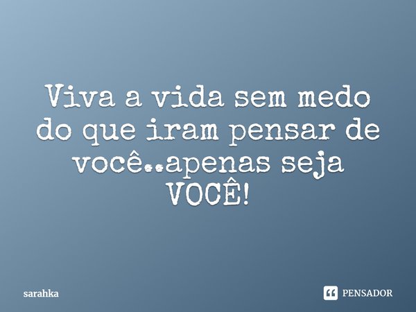 ⁠Viva a vida sem medo do que iram pensar de você..apenas seja VOCÊ!... Frase de sarahka.