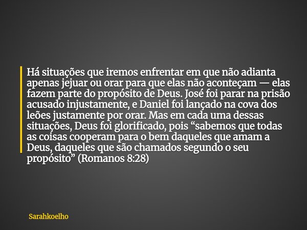 Há situações que iremos enfrentar em que não adianta apenas jejuar ou orar para que elas não aconteçam — elas fazem parte do propósito de Deus. José foi parar n... Frase de Sarahkoelho.