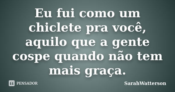 Eu fui como um chiclete pra você, aquilo que a gente cospe quando não tem mais graça.... Frase de SarahWatterson.