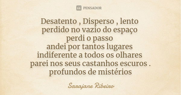 Desatento , Disperso , lento perdido no vazio do espaço perdi o passo andei por tantos lugares indiferente a todos os olhares parei nos seus castanhos escuros .... Frase de Sarajane Ribeiro.