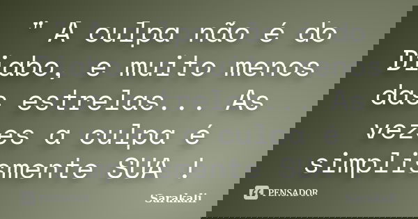 " A culpa não é do Diabo, e muito menos das estrelas... As vezes a culpa é simplismente SUA !... Frase de Sarakali.