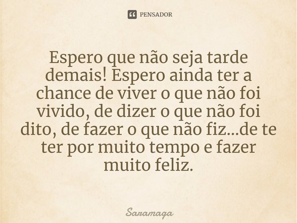 ⁠Espero que não seja tarde demais! Espero ainda ter a chance de viver o que não foi vivido, de dizer o que não foi dito, de fazer o que não fiz...de te ter por ... Frase de Saramaga.