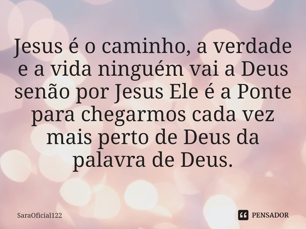 ⁠Jesus é o caminho, a verdade e a vida ninguém vai a Deus senão por Jesus Ele é a Ponte para chegarmos cada vez mais perto de Deus da palavra de Deus.... Frase de SaraOficial122.