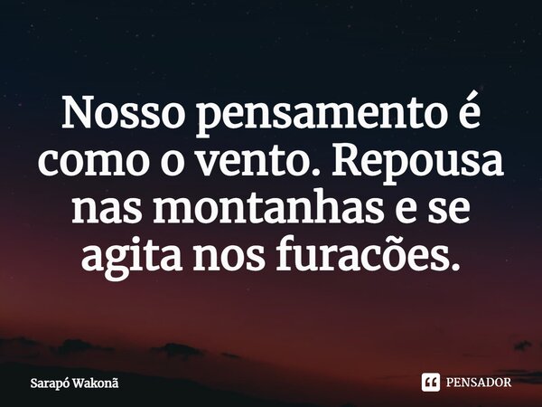 ⁠Nosso pensamento é como o vento. Repousa nas montanhas e se agita nos furacões.... Frase de Sarapó Wakonã.