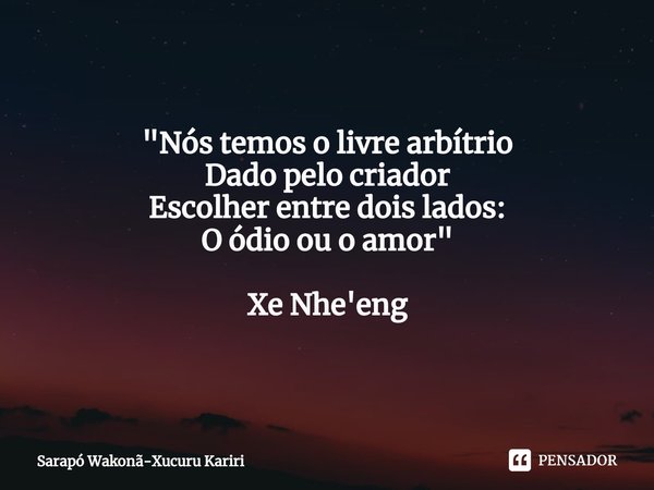 ⁠"Nós temos o livre arbítrio
Dado pelo criador
Escolher entre dois lados:
O ódio ou o amor" Xe Nhe'eng... Frase de Sarapó Wakonã-Xucuru Kariri.